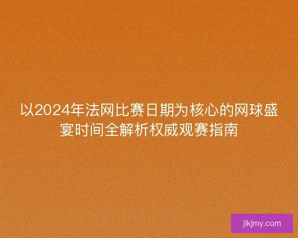 以2024年法网比赛日期为核心的网球盛宴时间全解析权威观赛指南