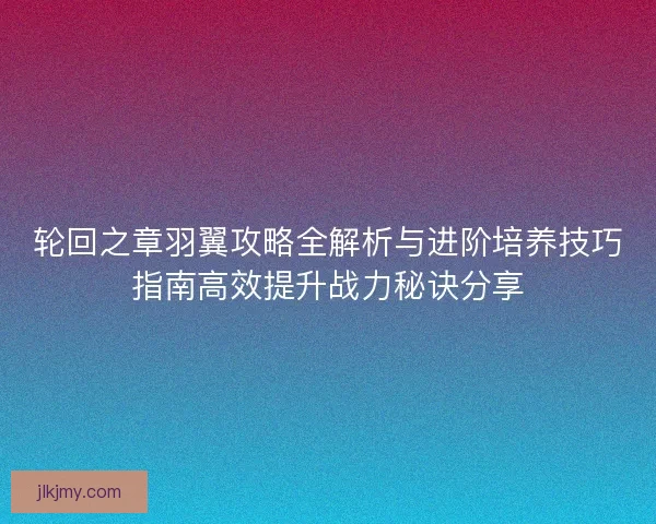 轮回之章羽翼攻略全解析与进阶培养技巧指南高效提升战力秘诀分享