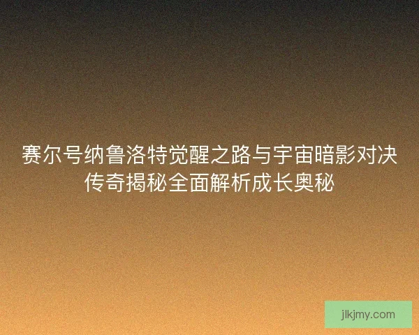赛尔号纳鲁洛特觉醒之路与宇宙暗影对决传奇揭秘全面解析成长奥秘