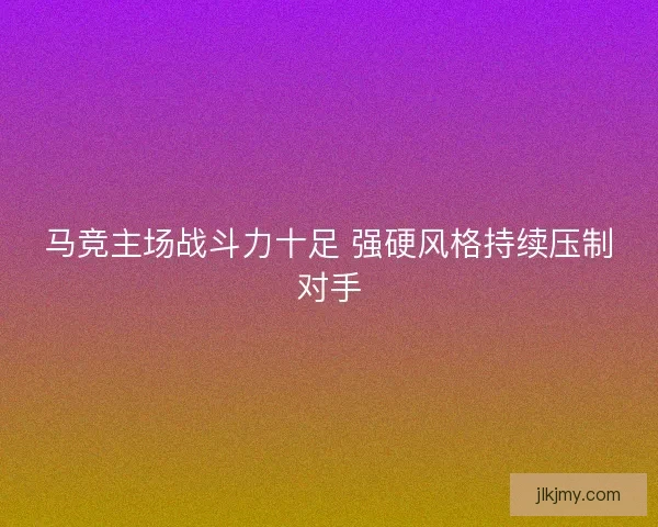 马竞主场战斗力十足 强硬风格持续压制对手