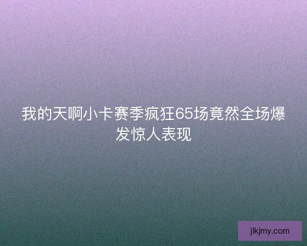 我的天啊小卡赛季疯狂65场竟然全场爆发惊人表现