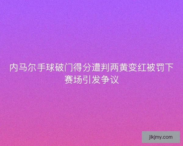 内马尔手球破门得分遭判两黄变红被罚下赛场引发争议