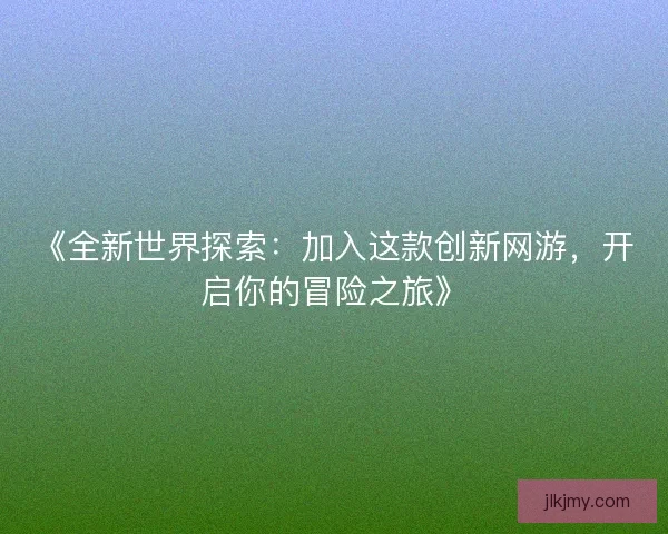 《全新世界探索：加入这款创新网游，开启你的冒险之旅》