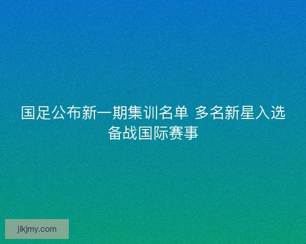 国足公布新一期集训名单 多名新星入选备战国际赛事